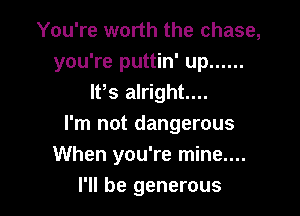 You're worth the chase,
you're puttin' up ......
It's alright...

I'm not dangerous
When you're mine....
I'll be generous
