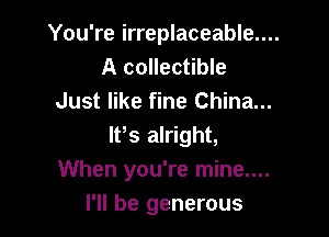 You're irreplaceable....

A collectible
Just like fine China...

IFS alright,
When you're mine....

I'll be generous