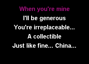 When you're mine
I'll be generous
You're irreplaceable...

A collectible
Just like fine... China...