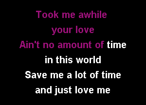 Took me awhile
your love
Ain't no amount of time

in this world
Save me a lot of time
and just love me