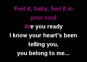 Feel it, baby, feel it in
yoursoul
Are you ready

I know your heart's been
telling you,
you belong to me...
