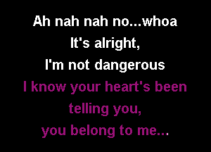 Ah nah nah no...whoa
It's alright,
I'm not dangerous

I know your heart's been
telling you,
you belong to me...