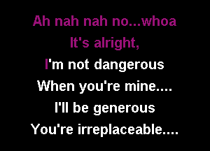 Ah nah nah no...whoa
It's alright,
I'm not dangerous

When you're mine....
I'll be generous
You're irreplaceable....