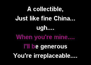 A collectible,
Just like fine China...
ugh....

When you're mine....

I'll be generous

You're irreplaceable....