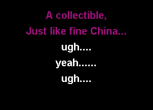 A collectible,
Just like fine China...
ughun

yeah ......
ugh....