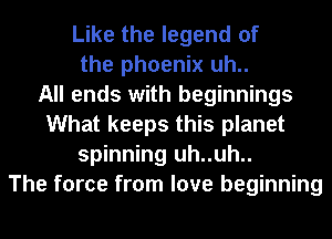 Like the legend of
the phoenix uh..

All ends with beginnings
What keeps this planet
spinning uh..uh..

The force from love beginning