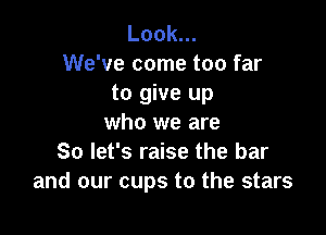 Look.
We've come too far
to give up

who we are
So let's raise the bar
and our cups to the stars