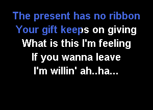 The present has no ribbon
Your gift keeps on giving
What is this I'm feeling
If you wanna leave
I'm willin' ah..ha...