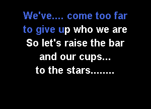 We've.... come too far
to give up who we are
So let's raise the bar

and our cups...
to the stars ........