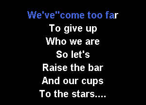 We'vecome too far
To give up
Who we are

So let's
Raise the bar
And our cups

To the stars....