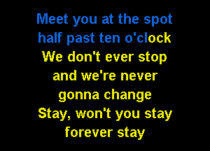 Meet you at the spot
half past ten o'clock
We don't ever stop

and we're never
gonna change
Stay, won't you stay
forever stay