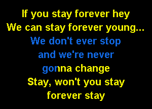 If you stay forever hey
We can stay forever young...
We don't ever stop
and we're never
gonna change
Stay, won't you stay
forever stay