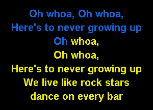 0h whoa, 0h whoa,
Here's to never growing up
Oh whoa,
0h whoa,
Here's to never growing up
We live like rock stars
dance on every bar