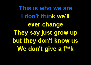 This is who we are
I don't think we'll
everchange

They sayjust grow up
but they don't know us
We don't give a Wk