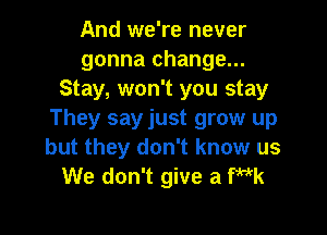 And we're never
gonna change...
Stay, won't you stay

They sayjust grow up
but they don't know us
We don't give a Wk