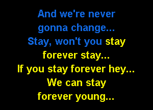 And we're never
gonna change...
Stay, won't you stay

forever stay...

If you stay forever hey...
We can stay

forever young...