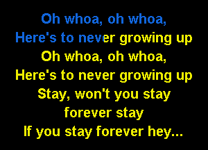 0h whoa, oh whoa,
Here's to never growing up
Oh whoa, oh whoa,
Here's to never growing up
Stay, won't you stay
forever stay
If you stay forever hey...