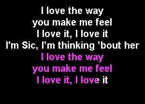 I love the way
you make me feel
I love it, I love it
I'm Sic, I'm thinking bout her

I love the way
you make me feel
I love it, I love it