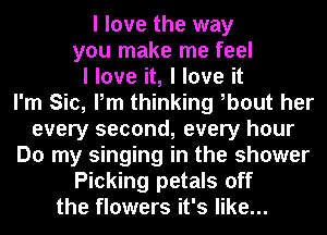 I love the way
you make me feel
I love it, I love it
I'm Sic, Pm thinking Ibout her
every second, every hour

Do my singing in the shower

Picking petals off

the flowers it's like...