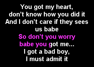 You got my heart,
don,t know how you did it
And I don,t care if they sees
us babe
So don,t you worry
babe you got me...

I got a bad boy,

I must admit it