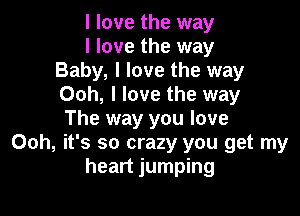 I love the way

I love the way
Baby, I love the way
Ooh, I love the way

The way you love
Ooh, it's so crazy you get my
heart jumping