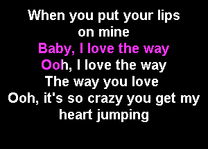 When you put your lips
on mine
Baby, I love the way
Ooh, I love the way

The way you love
Ooh, it's so crazy you get my
heart jumping