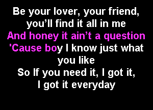 Be your lover, your friend,
you, find it all in me
And honey it ain,t a question
'Cause boy I knowjust what
you like
So If you need it, I got it,

I got it everyday