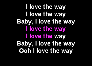 I love the way

I love the way
Baby, I love the way

I love the way

I love the way
Baby, I love the way
Ooh I love the way