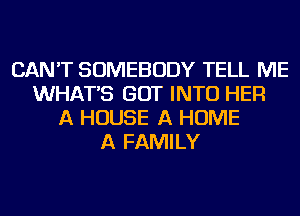 CAN'T SOMEBODY TELL ME
WHAT'S GOT INTO HER
A HOUSE A HOME
A FAMILY