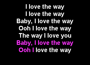 I love the way

I love the way
Baby, I love the way
Ooh I love the way

The way I love you
Baby, I love the way
Ooh I love the way