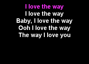 I love the way

I love the way
Baby, I love the way
Ooh I love the way

The way I love you