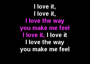 I love it,
I love it,
I love the way
you make me feel

I love it, I love it
I love the way
you make me feel