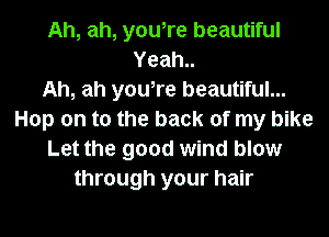 Ah, ah, you,re beautiful

Yeah
Ah, ah youTe beautiful...

Hop on to the back of my blke
Let the good wlnd blow
through your halr