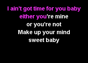 I aim got time for you baby
either yowre mine
or you,re not

Make up your mind
sweet baby