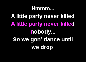Hmmmm
A little party never killed
A little party never killed

nobody...
So we gow dance until
we drop