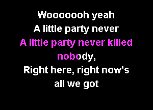 Wooooooh yeah
A little party never
A little party never killed

nobody,
Right here, right now,s
all we got