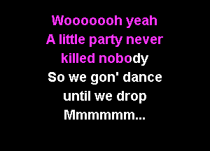 Wooooooh yeah

A little party never
killed nobody

So we gon' dance
until we drop
Mmmmmmm
