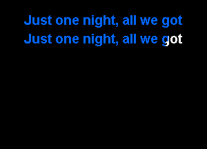 Just one night, all we got
Just one night, all we got