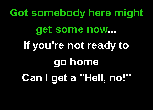 Got somebody here might

get some now...
If you're not ready to
go home
Can I get a Hell, no!