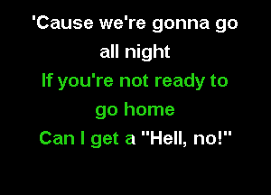 'Cause we're gonna go
all night

If you're not ready to

go home
Can I get a Hell, no!