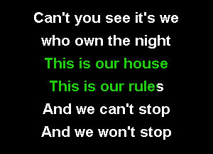 Can't you see it's we
who own the night
This is our house

This is our rules
And we can't stop

And we won't stop
