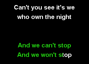 Can't you see it's we
who own the night

And we can't stop
And we won't stop