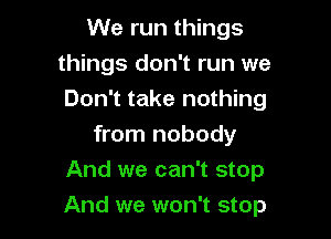 We run things
things don't run we
Don't take nothing

from nobody
And we can't stop

And we won't stop