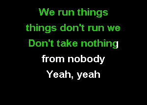 We run things
things don't run we
Don't take nothing

from nobody
Yeah, yeah
