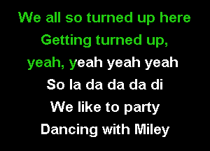 We all so turned up here
Getting turned up,
yeah, yeah yeah yeah

So la da da da di
We like to party

Dancing with Miley l