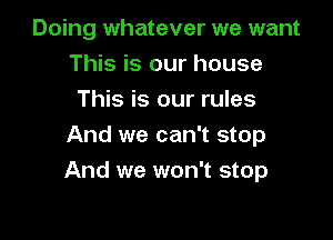 Doing whatever we want
This is our house
This is our rules

And we can't stop
And we won't stop