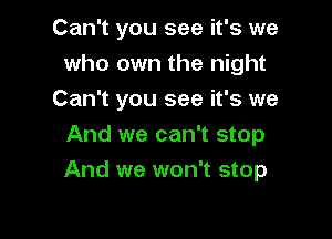 Can't you see it's we
who own the night
Can't you see it's we

And we can't stop
And we won't stop