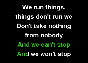 We run things,
things don't run we
Don't take nothing

from nobody
And we can't stop

And we won't stop