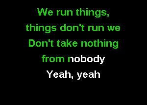 We run things,
things don't run we
Don't take nothing

from nobody
Yeah, yeah