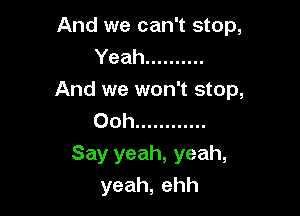 And we can't stop,
Yeah ..........
And we won't stop,

Ooh ............

Say yeah, yeah,
yeah,ehh